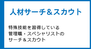 人材サーチ＆スカウト 特殊技能を習得している管理職・スペシャリストのサーチ＆スカウト