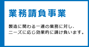 業務請負事業 製造に関わる一連の業務に対し、ニーズに応じ効果的に請け負います。