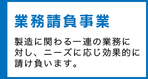 業務請負事業 製造に関わる一連の業務に対し、ニーズに応じ効果的に請け負います。